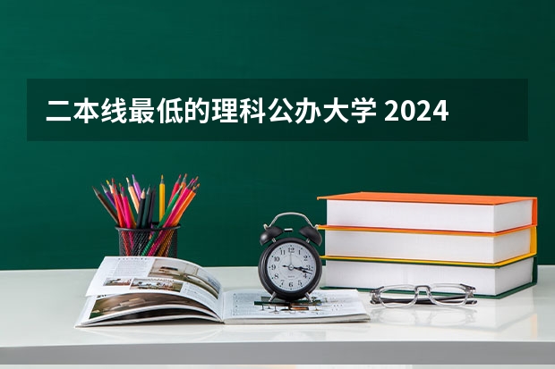 二本线最低的理科公办大学 2024分数最低的公办二本
