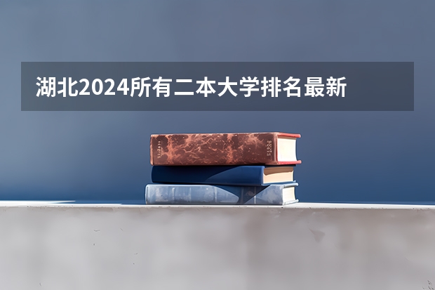 湖北2024所有二本大学排名最新 2024湖北二本大学排名