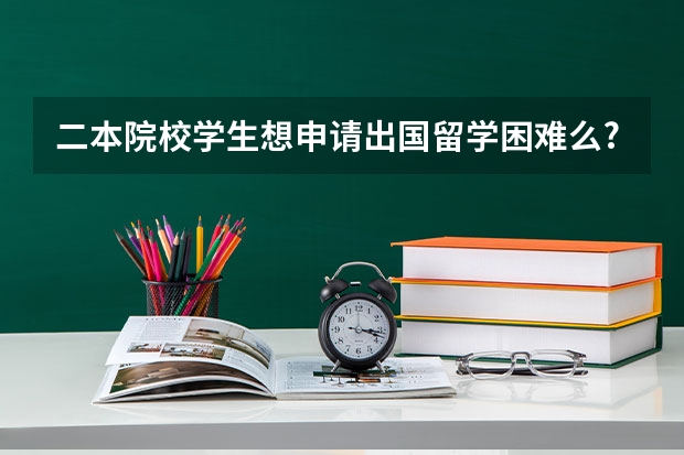 二本院校学生想申请出国留学困难么?具体怎么准备?