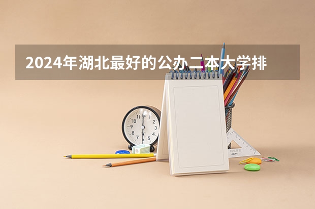 2024年湖北最好的公办二本大学排名（2024湖北省二本大学排名前十名）