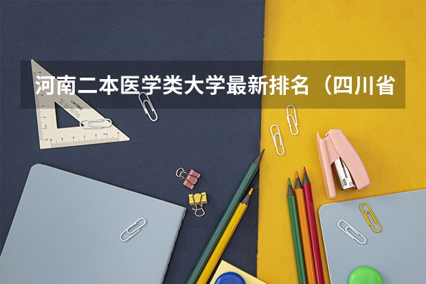 河南二本医学类大学最新排名（四川省二本医科大学排名）