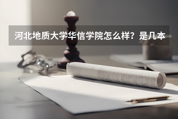 河北地质大学华信学院怎么样？是几本？优势专业有哪些？学费多少？