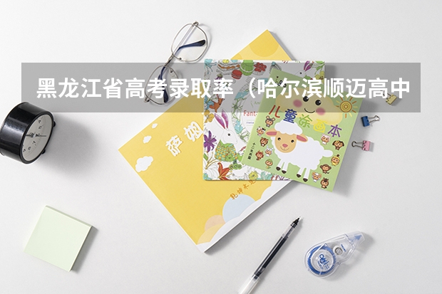 黑龙江省高考录取率(哈尔滨顺迈高中一本升学率)