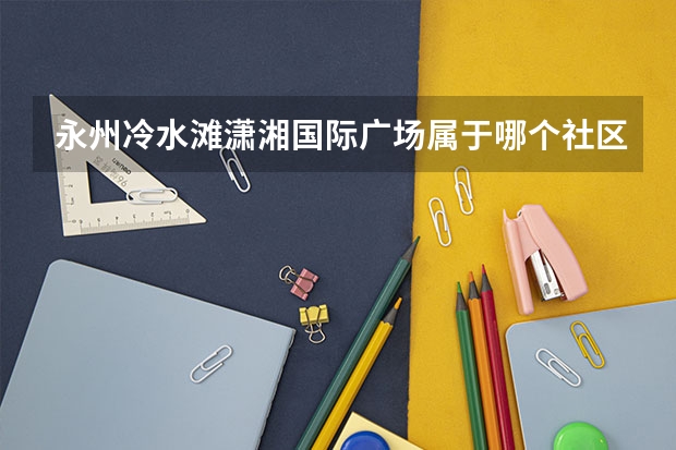 永州冷水滩潇湘国际广场属于哪个社区