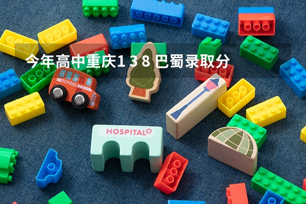 今年高中重庆1 3 8 巴蜀录取分数线是多少？这几个学校相比较哪个较好些？ 还有 这几个学校分本部和分部？