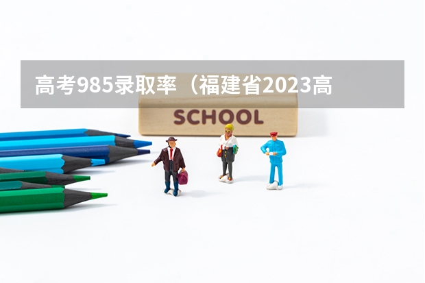 高考985录取率（福建省2023高考本科录取率）