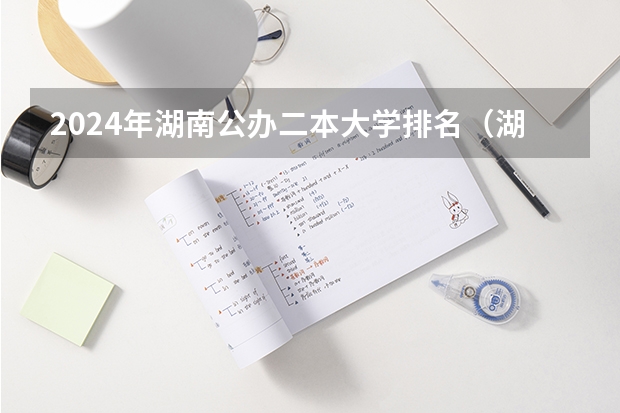 2024年湖南公办二本大学排名（湖南最厉害的十所二本大学）