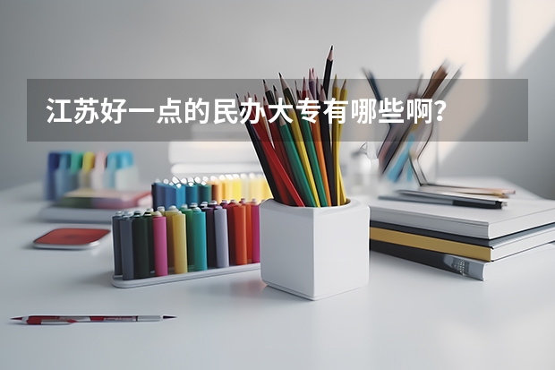 江苏好一点的民办大专有哪些啊？