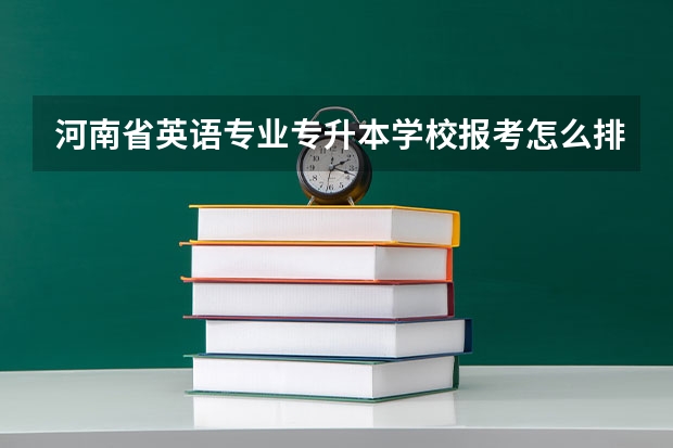 河南省英语专业专升本学校报考怎么排序？？ （洛阳师范学院，郑州航院，河南农业大学，郑州师范学院，南