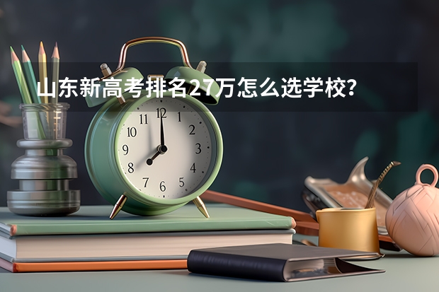山东新高考排名27万怎么选学校？