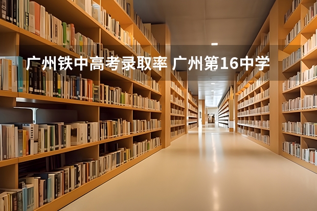 广州铁中高考录取率 广州第16中学重点班好 还是执信中学普通班好(高中)