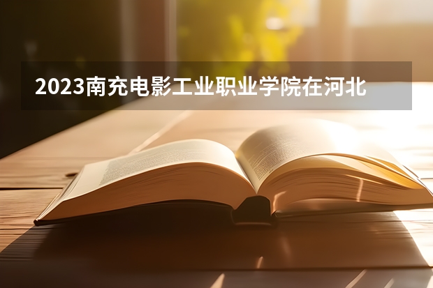 2023南充电影工业职业学院在河北高考各专业计划招多少人