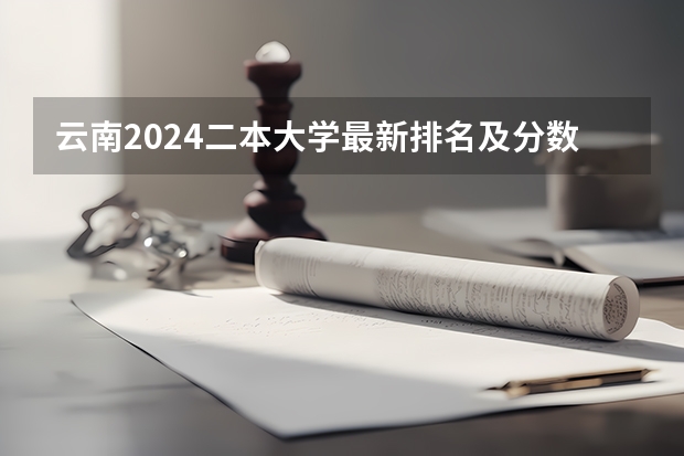 云南2024二本大学最新排名及分数线位次(2024云南二本大学排名名单)