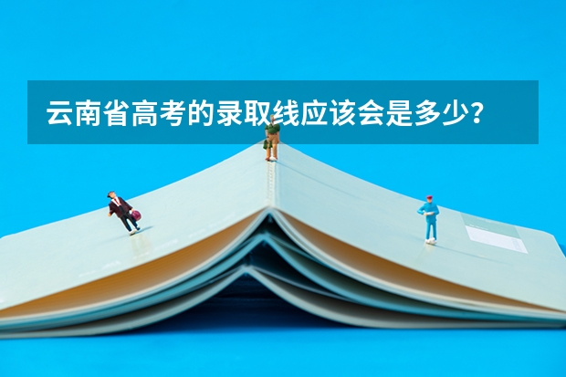 云南省高考的录取线应该会是多少?
