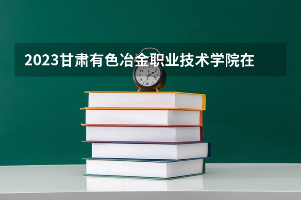 2023甘肃有色冶金职业技术学院在河北高考各专业计划招多少人