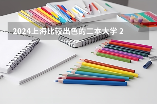 2024上海比较出色的二本大学 2024上海二本大学排名一览表