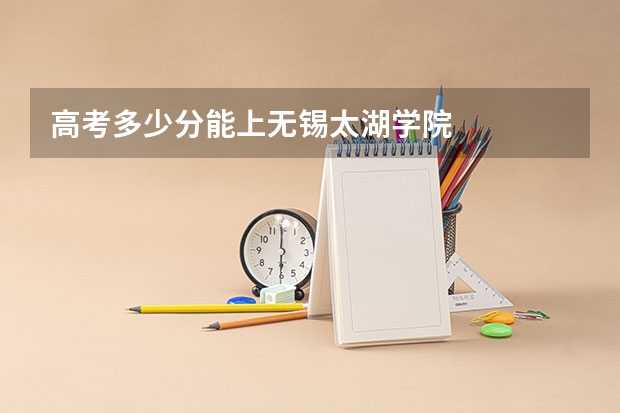 高考多少分能上无锡太湖学院