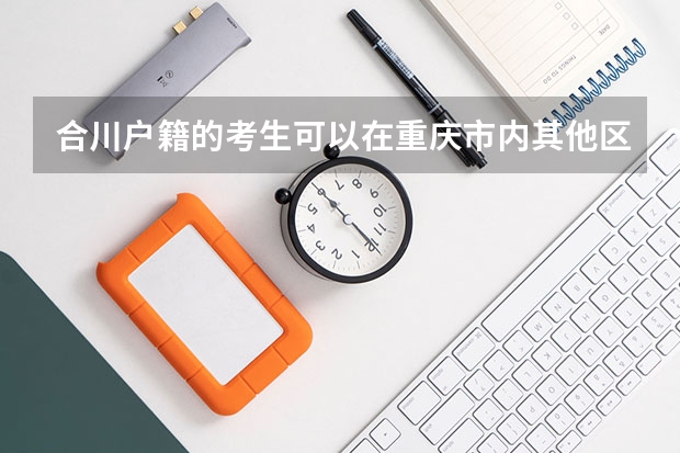 合川户籍的考生可以在重庆市内其他区参加高考吗