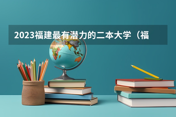 2023福建最有潜力的二本大学（福建二本公办大学排名及分数线）