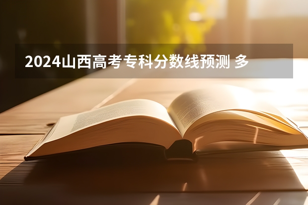 2024山西高考专科分数线预测 多少分能上专科