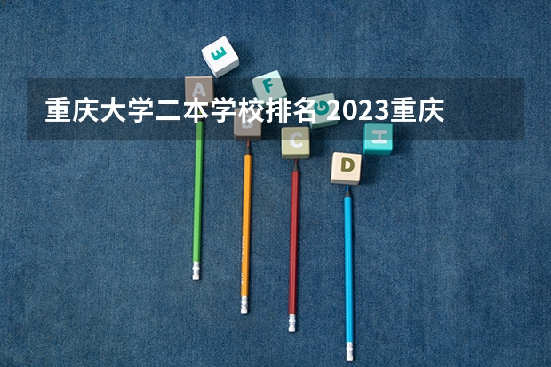 重庆大学二本学校排名 2023重庆二本大学排名