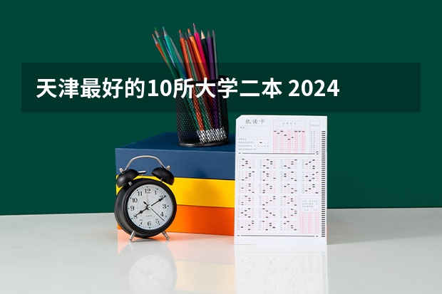 天津最好的10所大学二本 2024二本传媒大学排名表