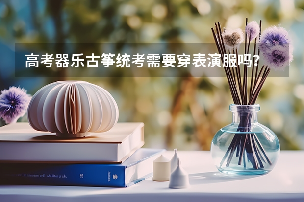 高考器乐古筝统考需要穿表演服吗？