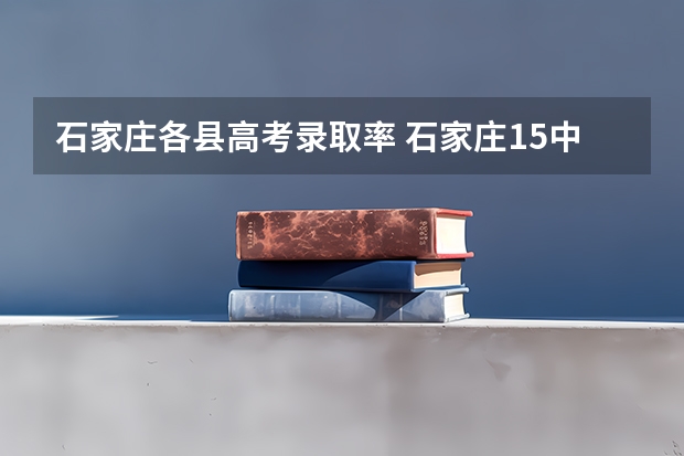 石家庄各县高考录取率 石家庄15中高考率