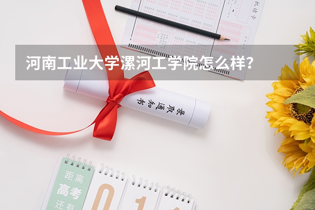 河南工业大学漯河工学院怎么样？
