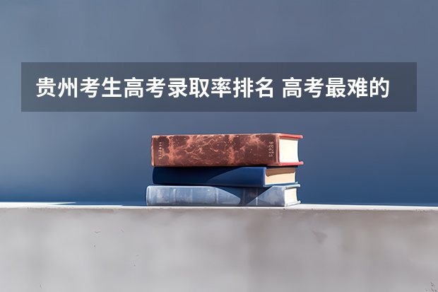 贵州考生高考录取率排名 高考最难的省份排名