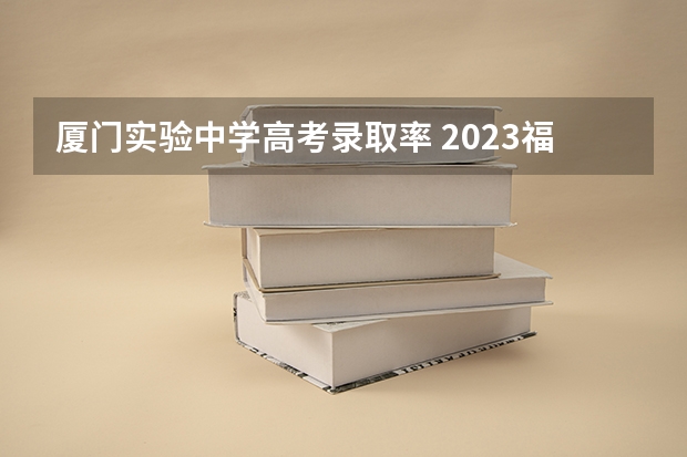 厦门实验中学高考录取率 2023福建高考人数