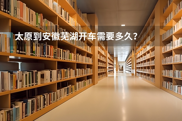 太原到安徽芜湖开车需要多久？