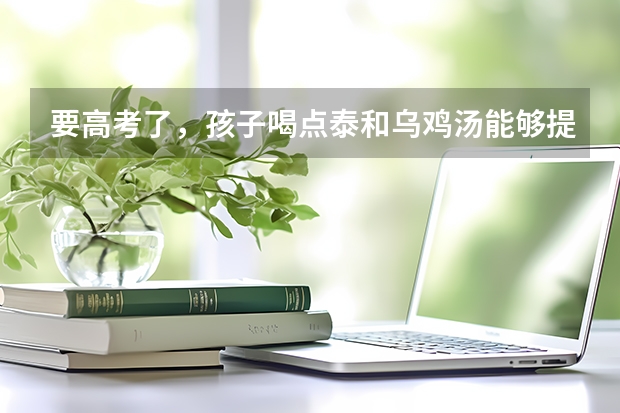 要高考了，孩子喝点泰和乌鸡汤能够提高记忆力吗？