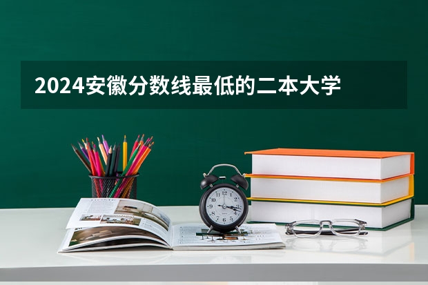 2024安徽分数线最低的二本大学 安微二本大学排名榜及分数线