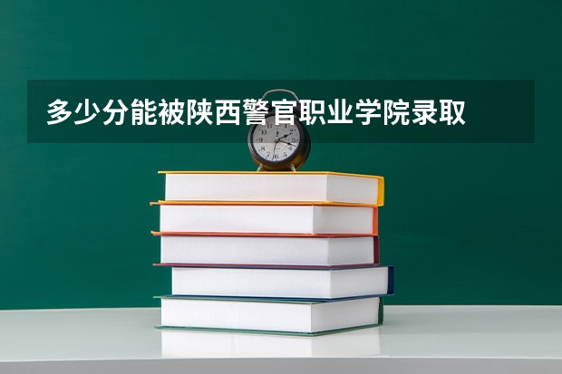 多少分能被陕西警官职业学院录取
