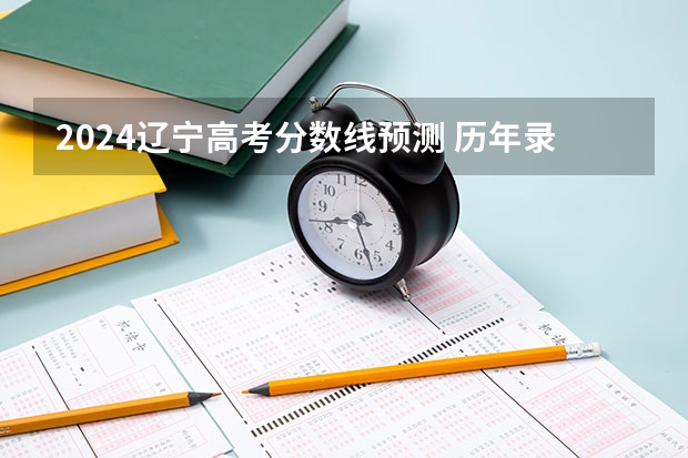 2024辽宁高考分数线预测 历年录取分数线是多少