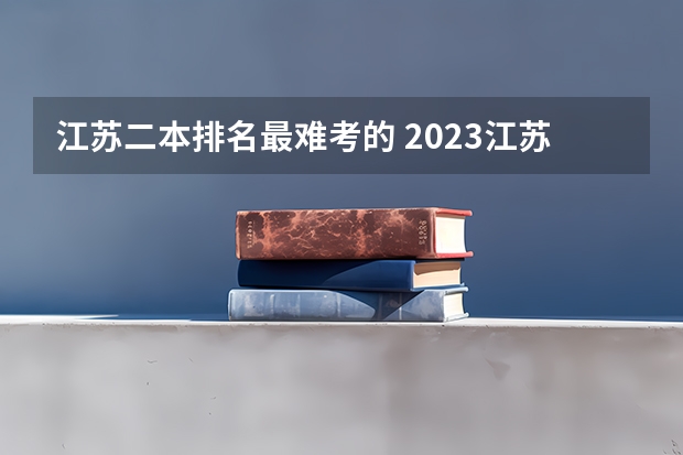 江苏二本排名最难考的 2023江苏二本大学排名