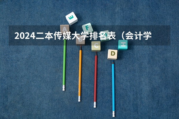 2024二本传媒大学排名表（会计学好的二本大学排名）