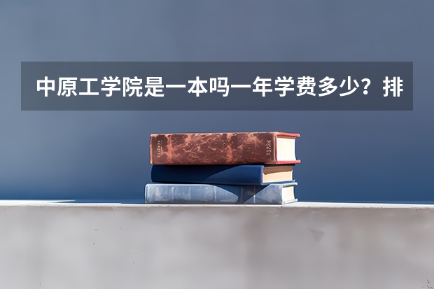中原工学院是一本吗一年学费多少?排名第几有哪些王牌专业怎么样?
