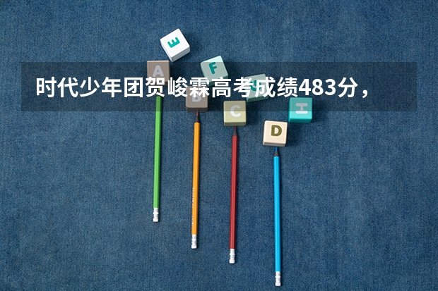 时代少年团贺峻霖高考成绩483分,在娱乐圈属于学霸水平吗?