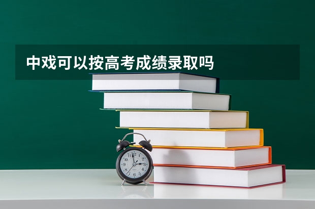 中戏可以按高考成绩录取吗