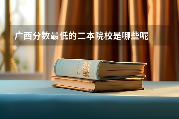 广西分数最低的二本院校是哪些呢