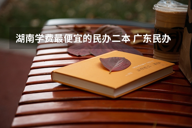 湖南学费最便宜的民办二本 广东民办二本大学学费