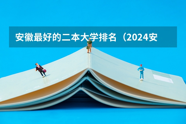 安徽最好的二本大学排名(2024安徽最好的二本大学排名)