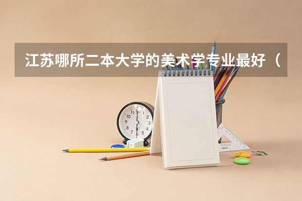 江苏哪所二本大学的美术学专业最好(美术考二本学校有几个等级的)