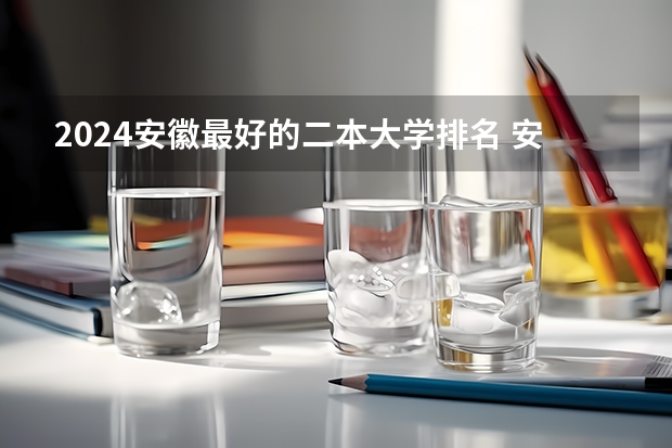 2024安徽最好的二本大学排名 安徽2024二本大学最新排名及分数线位次