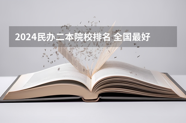 2024民办二本院校排名 全国最好二本民办大学排名