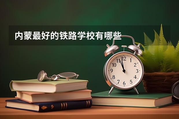 内蒙最好的铁路学校有哪些
