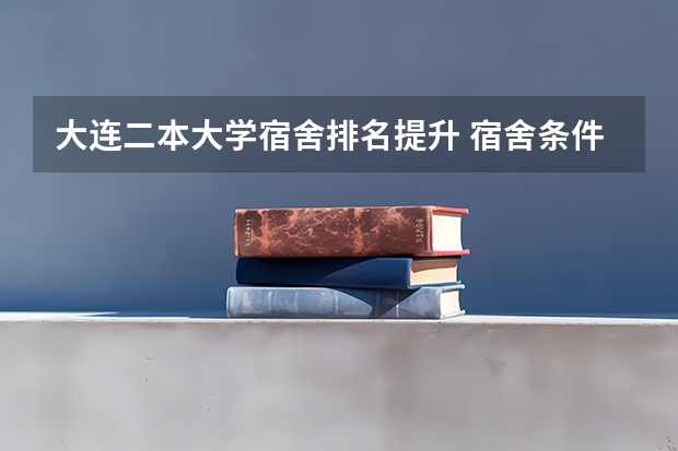 大连二本大学宿舍排名提升 宿舍条件好的二本大学