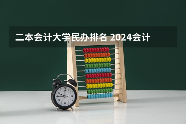二本会计大学民办排名 2024会计专业二本大学排名